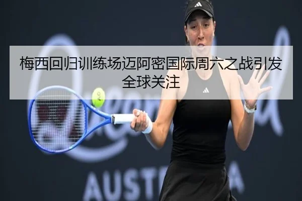 梅西回归训练场迈阿密国际周六之战引发全球关注 | QiusuSports
