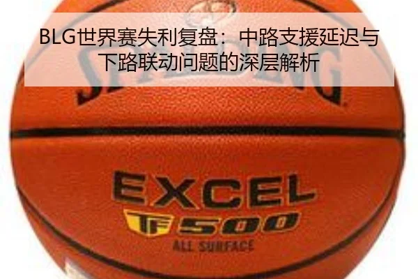 BLG世界赛失利复盘：中路支援延迟与下路联动问题的深层解析 | QiusuSports